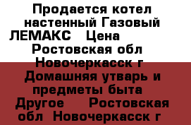 Продается котел настенный Газовый ЛЕМАКС › Цена ­ 25 000 - Ростовская обл., Новочеркасск г. Домашняя утварь и предметы быта » Другое   . Ростовская обл.,Новочеркасск г.